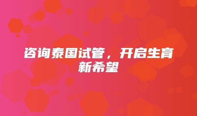 咨询泰国试管，开启生育新希望
