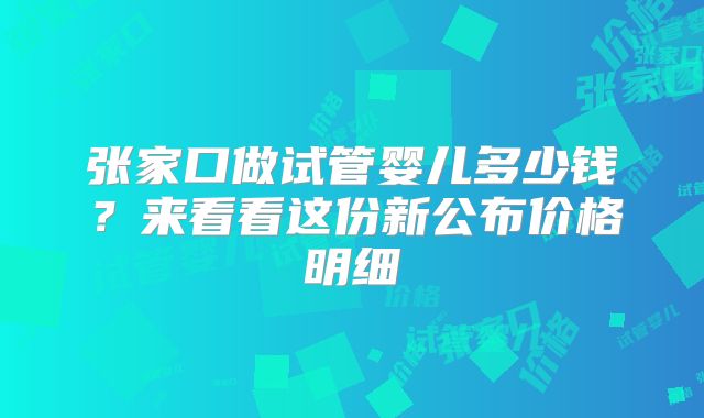 张家口做试管婴儿多少钱？来看看这份新公布价格明细
