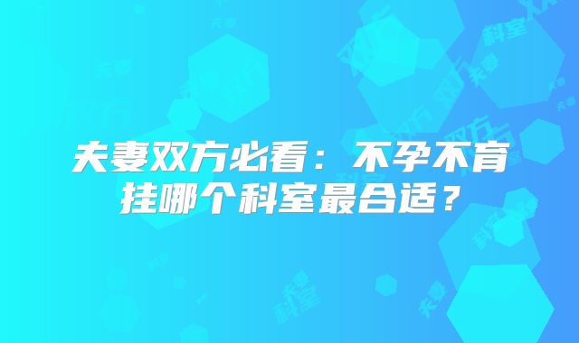 夫妻双方必看：不孕不育挂哪个科室最合适？