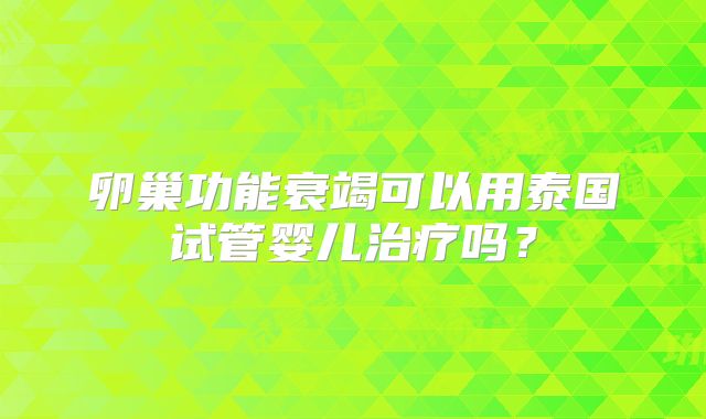 卵巢功能衰竭可以用泰国试管婴儿治疗吗?