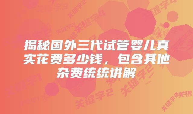 揭秘国外三代试管婴儿真实花费多少钱，包含其他杂费统统讲解