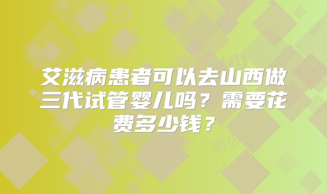艾滋病患者可以去山西做三代试管婴儿吗？需要花费多少钱？