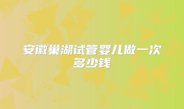 安徽巢湖试管婴儿做一次多少钱
