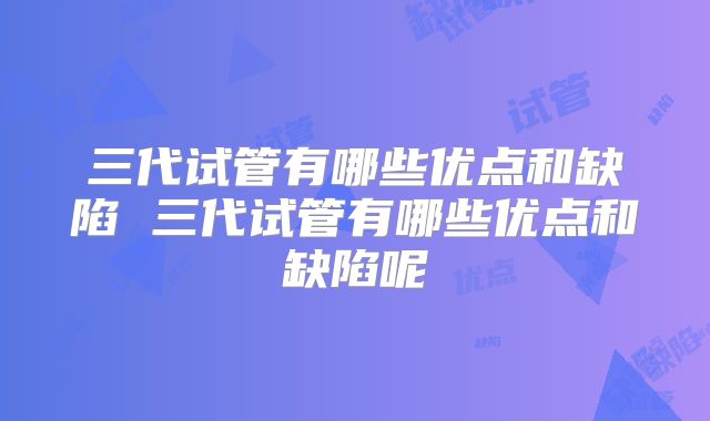三代试管有哪些优点和缺陷 三代试管有哪些优点和缺陷呢