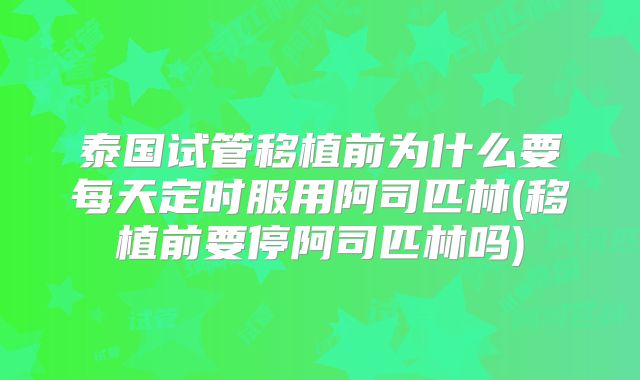泰国试管移植前为什么要每天定时服用阿司匹林(移植前要停阿司匹林吗)