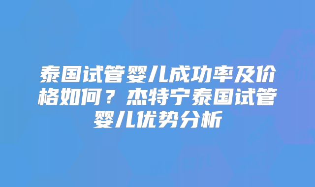 泰国试管婴儿成功率及价格如何？杰特宁泰国试管婴儿优势分析