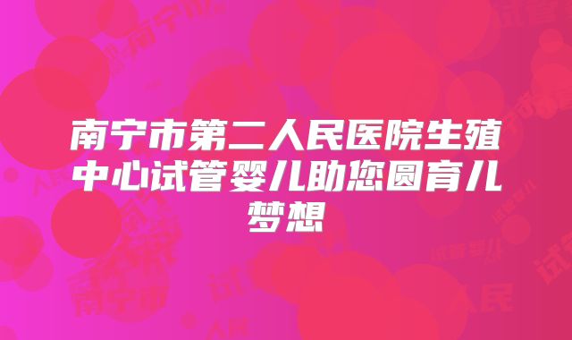 南宁市第二人民医院生殖中心试管婴儿助您圆育儿梦想