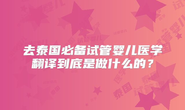 去泰国必备试管婴儿医学翻译到底是做什么的？