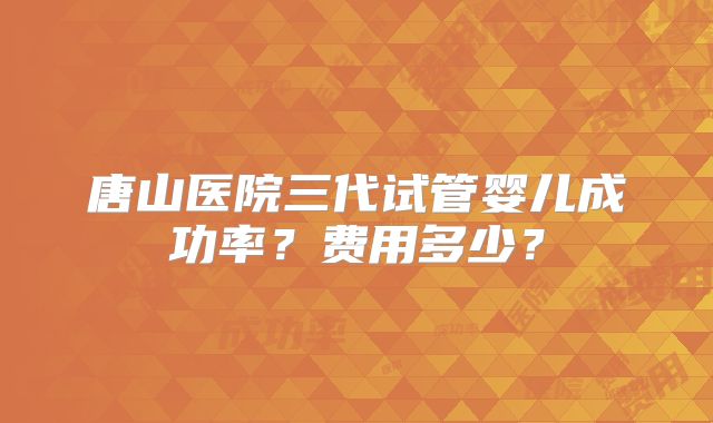 唐山医院三代试管婴儿成功率？费用多少？