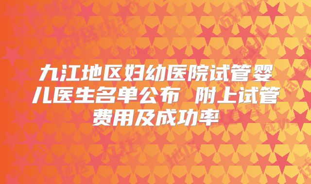 九江地区妇幼医院试管婴儿医生名单公布 附上试管费用及成功率