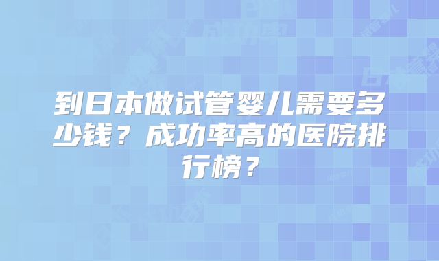 到日本做试管婴儿需要多少钱？成功率高的医院排行榜？