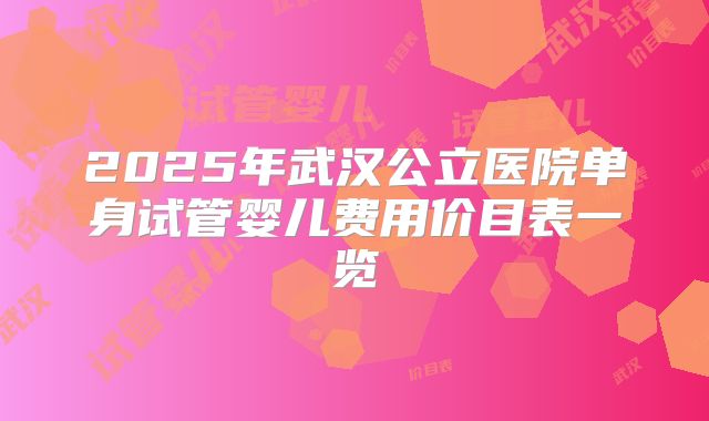 2025年武汉公立医院单身试管婴儿费用价目表一览