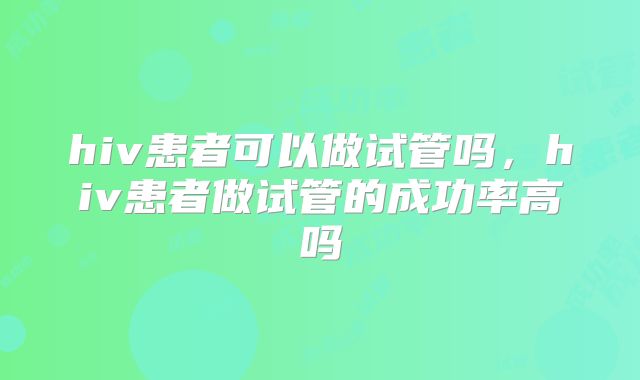 hiv患者可以做试管吗,hiv患者做试管的成功率高吗