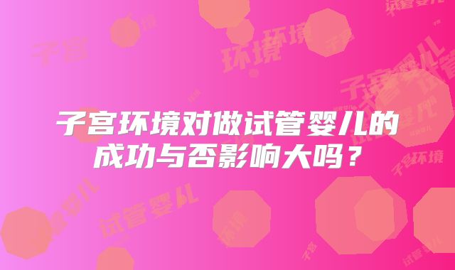 子宫环境对做试管婴儿的成功与否影响大吗？