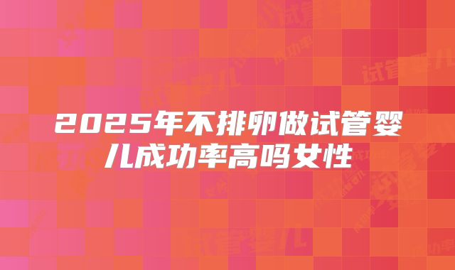 2025年不排卵做试管婴儿成功率高吗女性