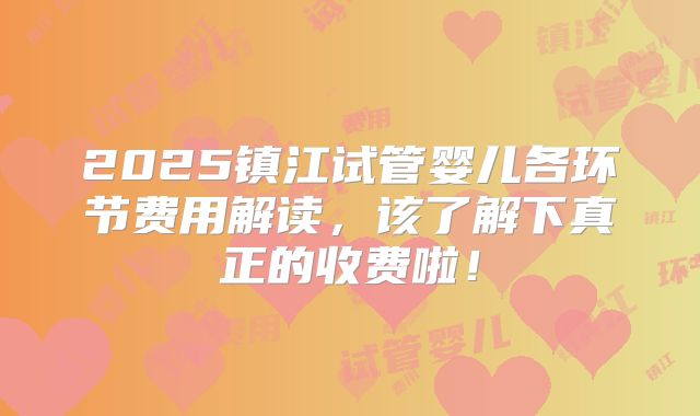 2025镇江试管婴儿各环节费用解读，该了解下真正的收费啦！