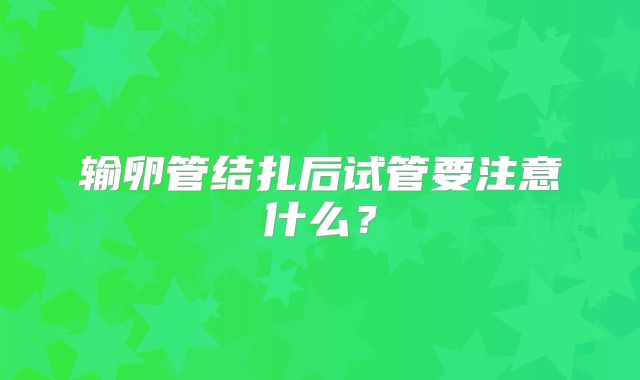 输卵管结扎后试管要注意什么?