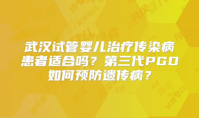 武汉试管婴儿治疗传染病患者适合吗？第三代PGD如何预防遗传病？