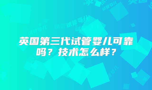 英国第三代试管婴儿可靠吗?技术怎么样?