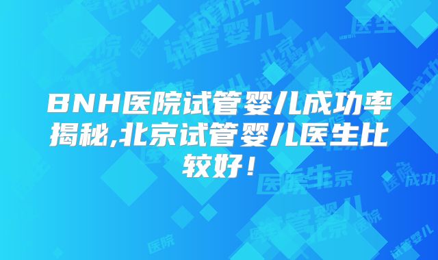 BNH医院试管婴儿成功率揭秘,北京试管婴儿医生比较好！