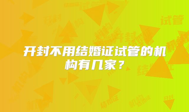 开封不用结婚证试管的机构有几家？