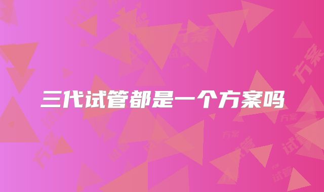 三代试管都是一个方案吗