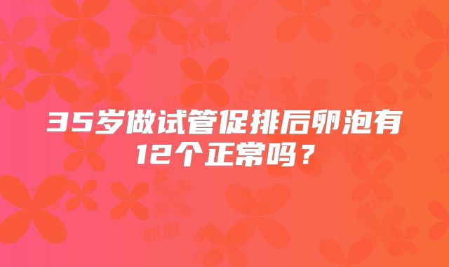 35岁做试管促排后卵泡有12个正常吗？