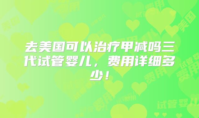 去美国可以治疗甲减吗三代试管婴儿,费用详细多少!