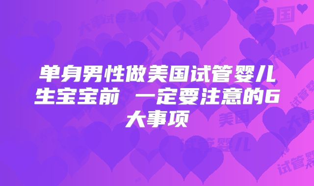 单身男性做美国试管婴儿生宝宝前 一定要注意的6大事项