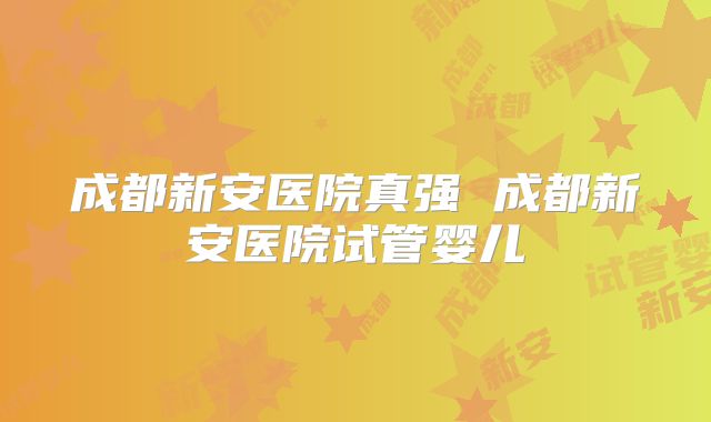成都新安医院真强 成都新安医院试管婴儿