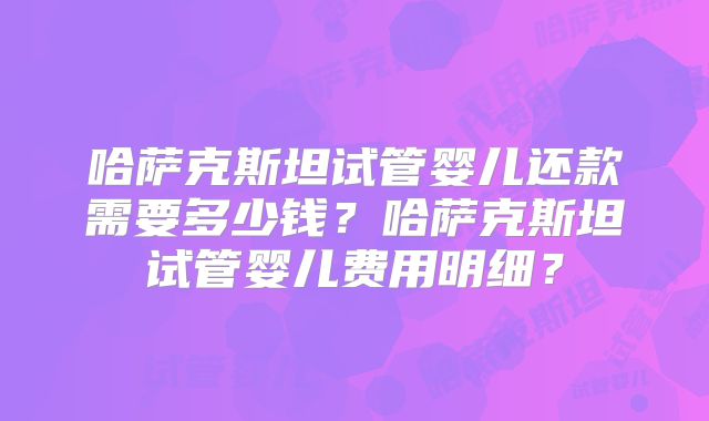 哈萨克斯坦试管婴儿还款需要多少钱？哈萨克斯坦试管婴儿费用明细？