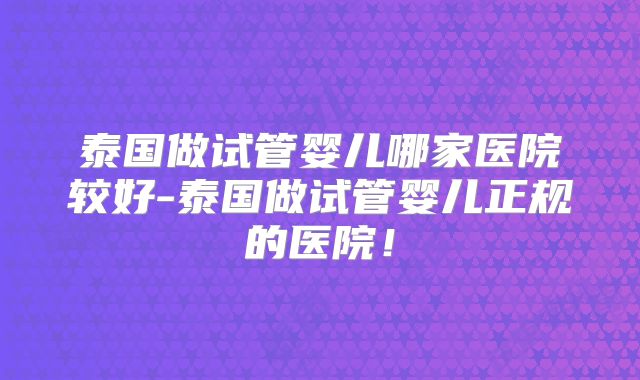 泰国做试管婴儿哪家医院较好-泰国做试管婴儿正规的医院！