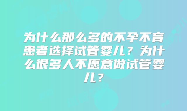 为什么那么多的不孕不育患者选择试管婴儿？为什么很多人不愿意做试管婴儿？