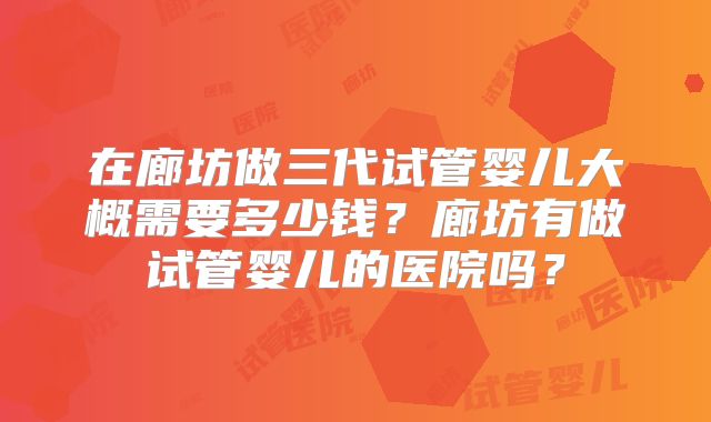 在廊坊做三代试管婴儿大概需要多少钱？廊坊有做试管婴儿的医院吗？