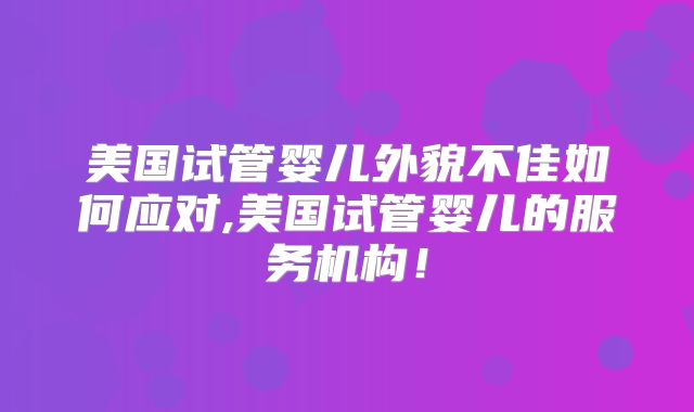 美国试管婴儿外貌不佳如何应对,美国试管婴儿的服务机构!