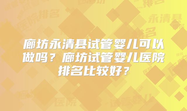 廊坊永清县试管婴儿可以做吗？廊坊试管婴儿医院排名比较好？