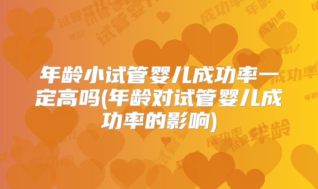 年龄小试管婴儿成功率一定高吗(年龄对试管婴儿成功率的影响)