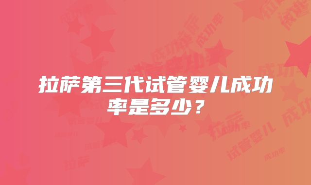 拉萨第三代试管婴儿成功率是多少？