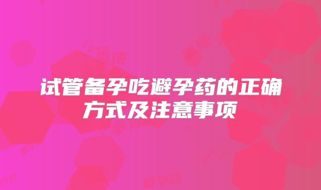 试管备孕吃避孕药的正确方式及注意事项