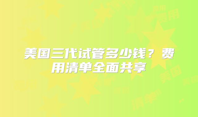 美国三代试管多少钱？费用清单全面共享