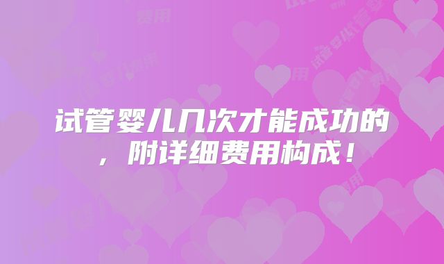 试管婴儿几次才能成功的，附详细费用构成！