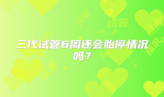 三代试管6周还会胎停情况吗？