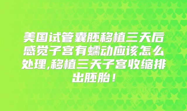 美国试管囊胚移植三天后感觉子宫有蠕动应该怎么处理,移植三天子宫收缩排出胚胎！