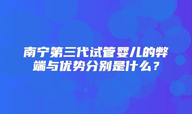 南宁第三代试管婴儿的弊端与优势分别是什么？