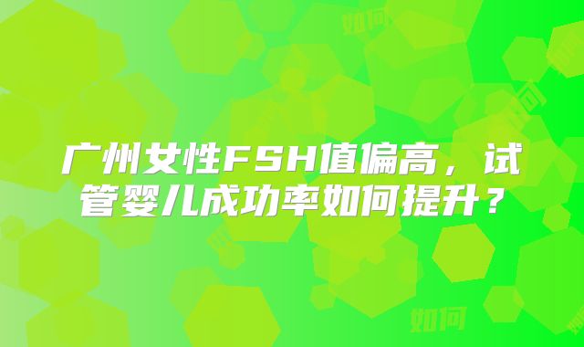 广州女性FSH值偏高，试管婴儿成功率如何提升？