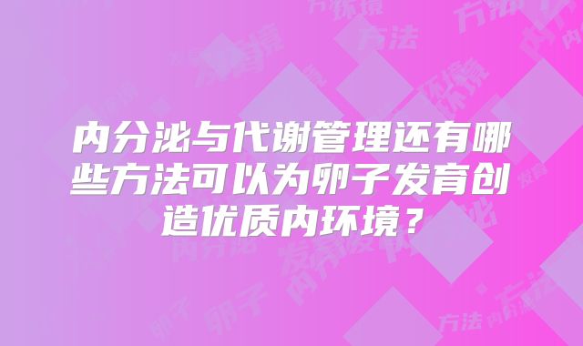 内分泌与代谢管理还有哪些方法可以为卵子发育创造优质内环境？