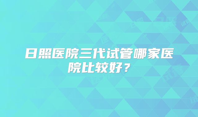 日照医院三代试管哪家医院比较好？