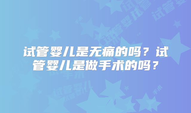 试管婴儿是无痛的吗？试管婴儿是做手术的吗？