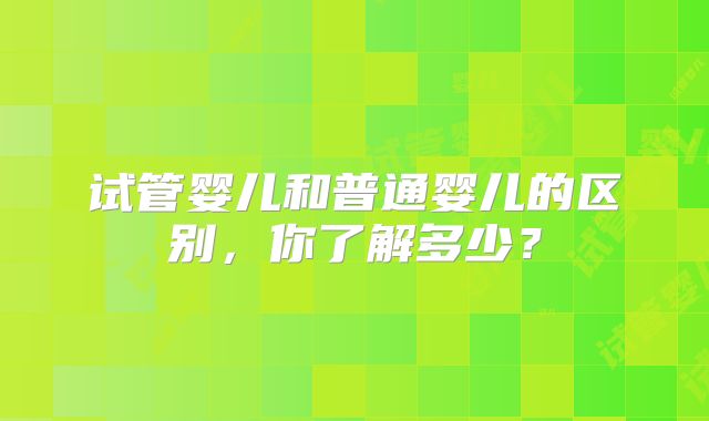 试管婴儿和普通婴儿的区别,你了解多少?