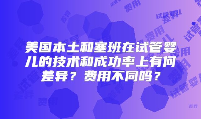 美国本土和塞班在试管婴儿的技术和成功率上有何差异?费用不同吗?